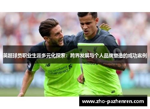 英超球员职业生涯多元化探索:跨界发展与个人品牌塑造的成功案例 英超球员职业生涯多元化探索:跨界发展与个人品牌塑造的成功案例