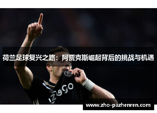荷兰足球复兴之路:阿贾克斯崛起背后的挑战与机遇 荷兰足球复兴之路:阿贾克斯崛起背后的挑战与机遇
