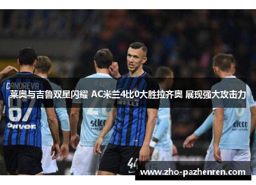 莱奥与吉鲁双星闪耀 AC米兰4比0大胜拉齐奥 展现强大攻击力 莱奥与吉鲁双星闪耀 AC米兰4比0大胜拉齐奥 展现强大攻击力