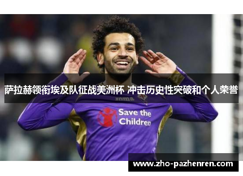 萨拉赫领衔埃及队征战美洲杯 冲击历史性突破和个人荣誉 萨拉赫领衔埃及队征战美洲杯 冲击历史性突破和个人荣誉