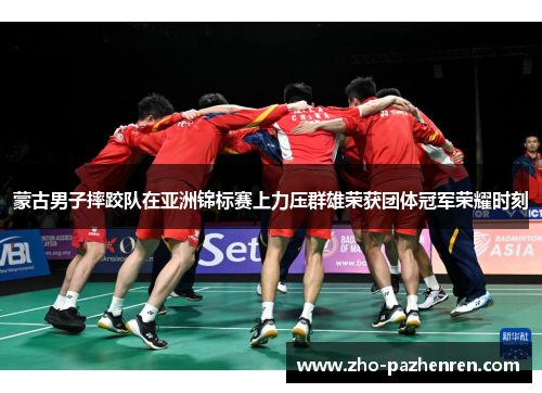 蒙古男子摔跤队在亚洲锦标赛上力压群雄荣获团体冠军荣耀时刻