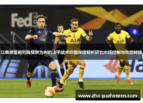 以莫德里奇对阵曼联为例的法甲战术价值深度解析研究中场控制与攻防转换 以莫德里奇对阵曼联为例的法甲战术价值深度解析研究中场控制与攻防转换