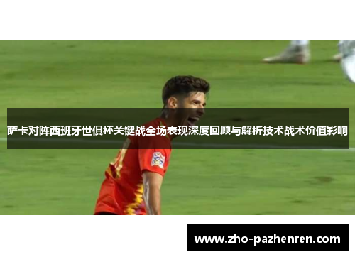 萨卡对阵西班牙世俱杯关键战全场表现深度回顾与解析技术战术价值影响 萨卡对阵西班牙世俱杯关键战全场表现深度回顾与解析技术战术价值影响