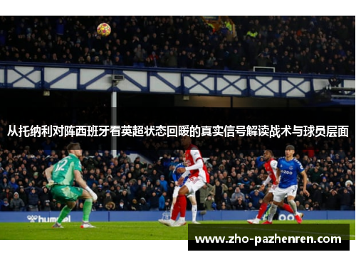 从托纳利对阵西班牙看英超状态回暖的真实信号解读战术与球员层面 从托纳利对阵西班牙看英超状态回暖的真实信号解读战术与球员层面