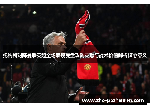 托纳利对阵曼联英超全场表现复盘攻防贡献与战术价值解析核心意义 托纳利对阵曼联英超全场表现复盘攻防贡献与战术价值解析核心意义