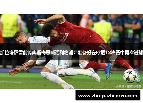 加拉塔萨雷前锋奥斯梅恩喊话利物浦:准备好在欧冠18决赛中再次进球 加拉塔萨雷前锋奥斯梅恩喊话利物浦:准备好在欧冠18决赛中再次进球