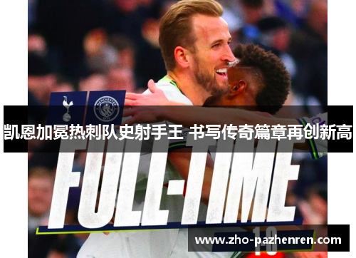 凯恩加冕热刺队史射手王 书写传奇篇章再创新高 凯恩加冕热刺队史射手王 书写传奇篇章再创新高