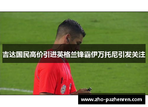 吉达国民高价引进英格兰锋霸伊万托尼引发关注 吉达国民高价引进英格兰锋霸伊万托尼引发关注