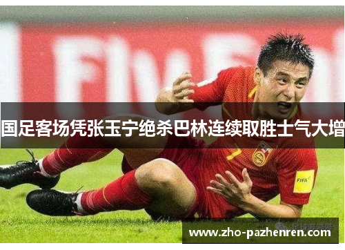 国足客场凭张玉宁绝杀巴林连续取胜士气大增