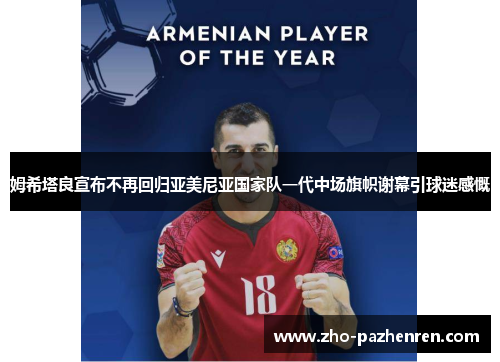 姆希塔良宣布不再回归亚美尼亚国家队一代中场旗帜谢幕引球迷感慨