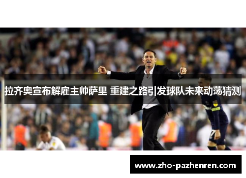 拉齐奥宣布解雇主帅萨里 重建之路引发球队未来动荡猜测 拉齐奥宣布解雇主帅萨里 重建之路引发球队未来动荡猜测
