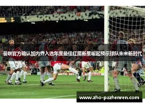 曼联官方确认加内乔入选年度最佳红魔新星崛起预示球队未来新时代 曼联官方确认加内乔入选年度最佳红魔新星崛起预示球队未来新时代