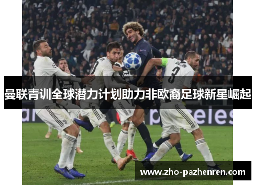 曼联青训全球潜力计划助力非欧裔足球新星崛起 曼联青训全球潜力计划助力非欧裔足球新星崛起