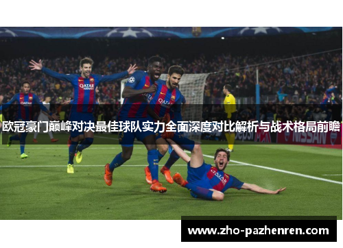 欧冠豪门巅峰对决最佳球队实力全面深度对比解析与战术格局前瞻 欧冠豪门巅峰对决最佳球队实力全面深度对比解析与战术格局前瞻