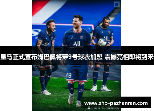 皇马正式宣布姆巴佩将穿9号球衣加盟 震撼亮相即将到来