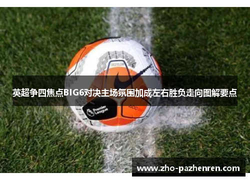 英超争四焦点BIG6对决主场氛围加成左右胜负走向图解要点 英超争四焦点BIG6对决主场氛围加成左右胜负走向图解要点