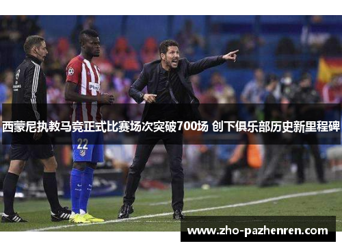 西蒙尼执教马竞正式比赛场次突破700场 创下俱乐部历史新里程碑 西蒙尼执教马竞正式比赛场次突破700场 创下俱乐部历史新里程碑