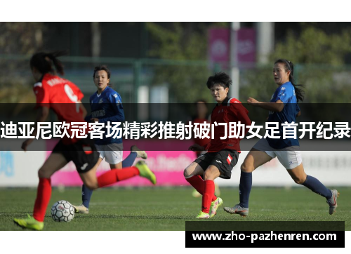 迪亚尼欧冠客场精彩推射破门助女足首开纪录 迪亚尼欧冠客场精彩推射破门助女足首开纪录