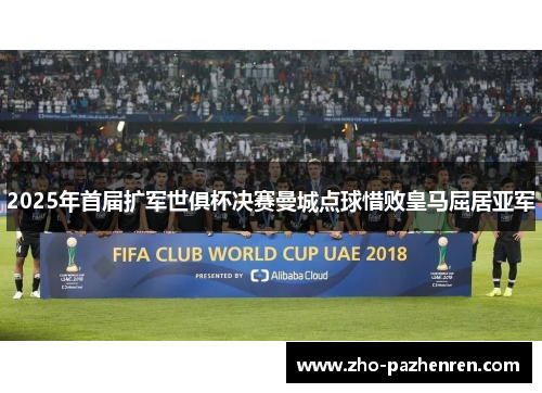 2025年首届扩军世俱杯决赛曼城点球惜败皇马屈居亚军 2025年首届扩军世俱杯决赛曼城点球惜败皇马屈居亚军