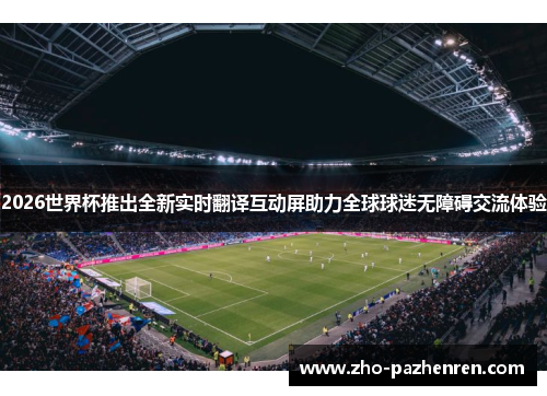 2026世界杯推出全新实时翻译互动屏助力全球球迷无障碍交流体验