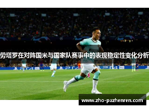 劳塔罗在对阵国米与国家队赛事中的表现稳定性变化分析