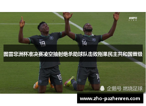 图雷非洲杯准决赛凌空抽射绝杀助球队击败刚果民主共和国晋级 图雷非洲杯准决赛凌空抽射绝杀助球队击败刚果民主共和国晋级