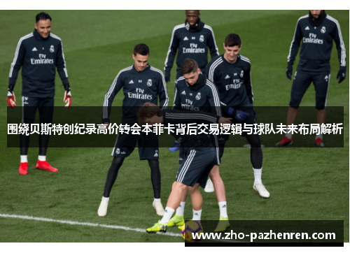 围绕贝斯特创纪录高价转会本菲卡背后交易逻辑与球队未来布局解析 围绕贝斯特创纪录高价转会本菲卡背后交易逻辑与球队未来布局解析