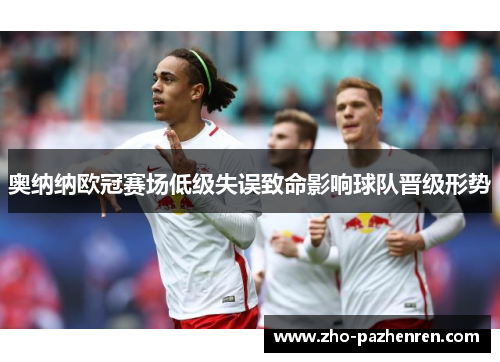 奥纳纳欧冠赛场低级失误致命影响球队晋级形势