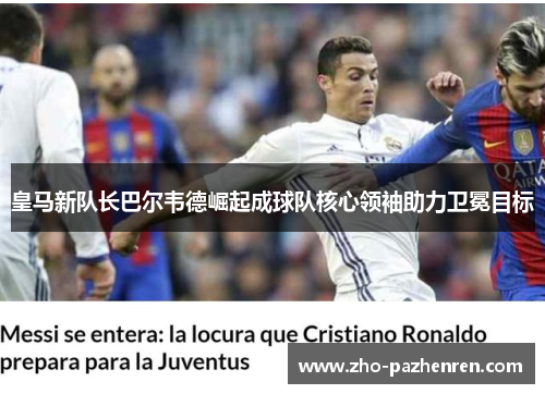 皇马新队长巴尔韦德崛起成球队核心领袖助力卫冕目标