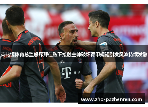 莱比锡体育总监怒斥拜仁私下接触主帅破坏德甲规矩引发风波持续发酵
