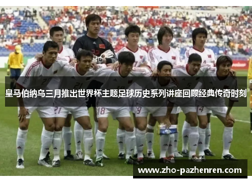 皇马伯纳乌三月推出世界杯主题足球历史系列讲座回顾经典传奇时刻 皇马伯纳乌三月推出世界杯主题足球历史系列讲座回顾经典传奇时刻