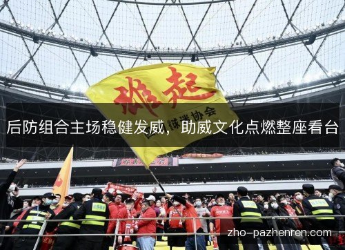 后防组合主场稳健发威,助威文化点燃整座看台 后防组合主场稳健发威,助威文化点燃整座看台