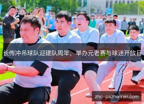 长传冲吊球队迎建队周年,举办元老赛与球迷开放日 长传冲吊球队迎建队周年,举办元老赛与球迷开放日